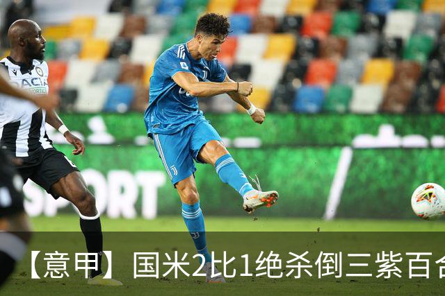 【意甲】国米2比1绝杀倒三紫百合，图拉姆绝平+造点