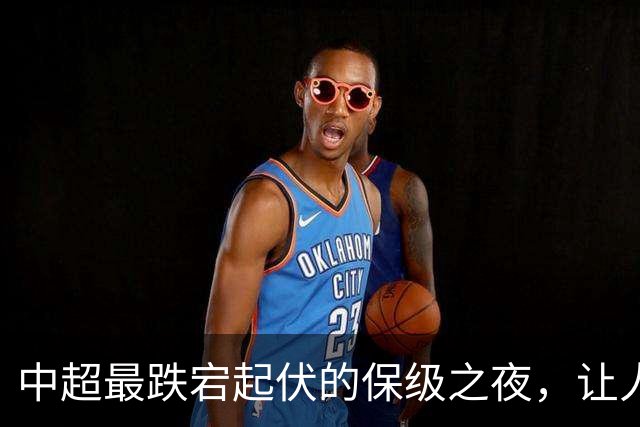中超最跌宕起伏的保级之夜，让人回味无穷！
