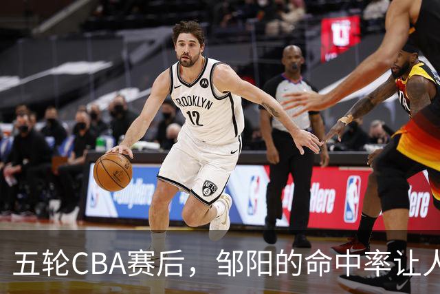 五轮CBA赛后，邹阳的命中率让人震惊，全面压制胡金秋