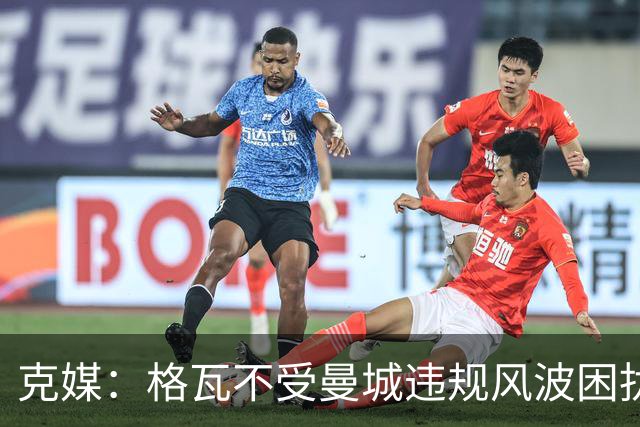 克媒：格瓦不受曼城违规风波困扰，但若最终仍遭重罚他不愁没下家