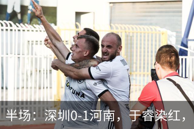 半场：深圳0-1河南，于睿染红，纳萨里奥破门
