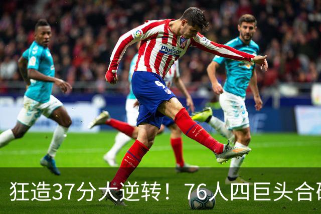 狂造37分大逆转！76人四巨头合砍94分，我必须承认4个现实