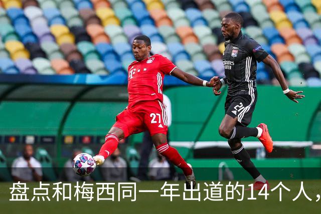 盘点和梅西同一年出道的14个人，如今还有几人被记得？