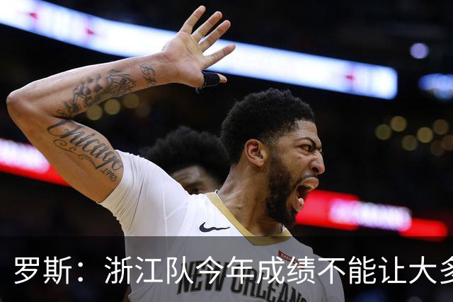 罗斯：浙江队今年成绩不能让大多数球迷满意，我对此负全部责任