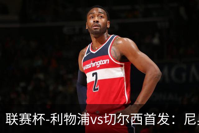 联赛杯-利物浦vs切尔西首发：尼奥尼、库马斯先发，维尔贝克出战