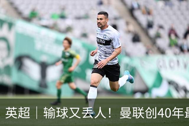 英超｜输球又丢人！曼联创40年最差联赛开局
