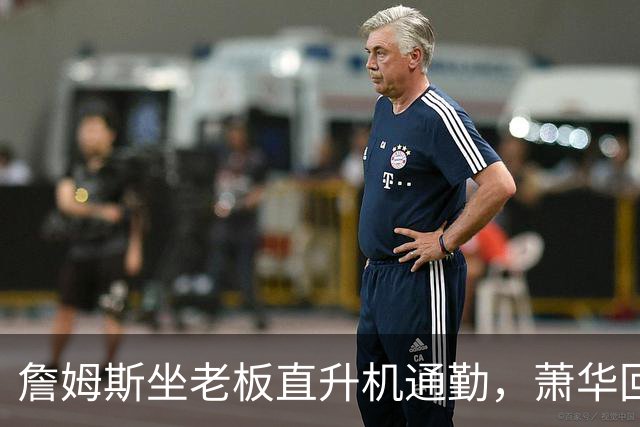 詹姆斯坐老板直升机通勤，萧华回应：完全没问题