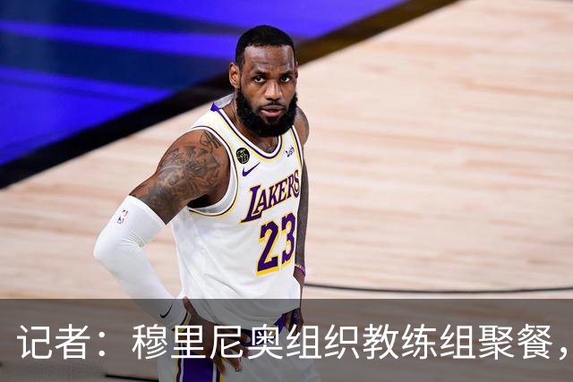 记者：穆里尼奥组织教练组聚餐，凝聚军心迎接国家德比