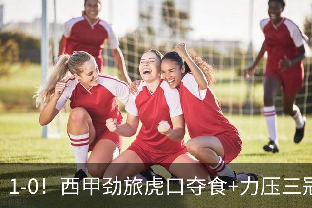 1-0！西甲劲旅虎口夺食+力压三冠王登顶，欧冠2冠
