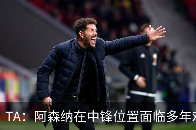 TA：阿森纳在中锋位置面临多年难题，缺少一名世界级中锋