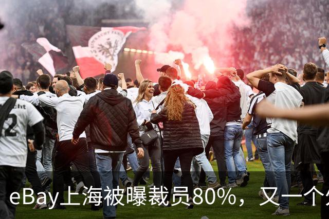 eBay上海被曝裁员80%，又一个外企撤离